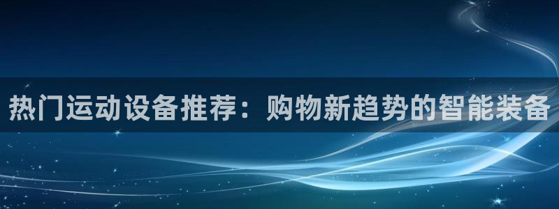 德国tp官方正版app集团：热门运动设备推荐：购物新趋势的智