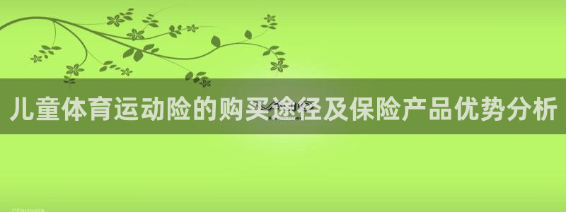 风速体育：儿童体育运动险的购买途径及保险产品优势分析