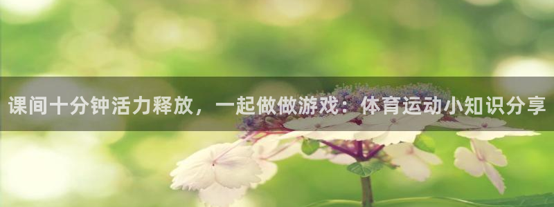 风速体育app下载官网最新版：课间十分钟活力释放，一起做做游戏：体育运动小知识分享