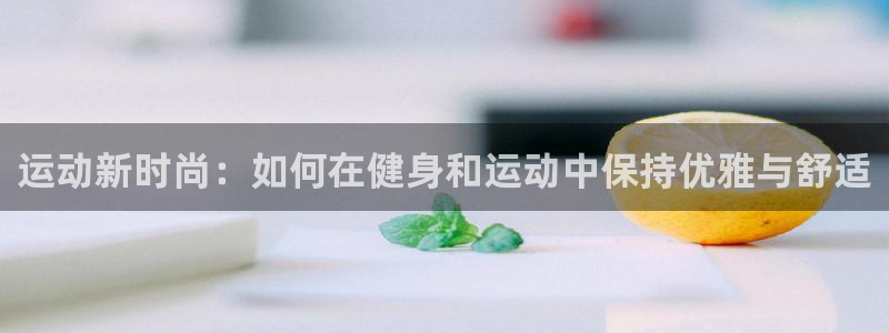 风速体育app官方下载：运动新时尚：如何在健身和运动中保持优雅与舒适