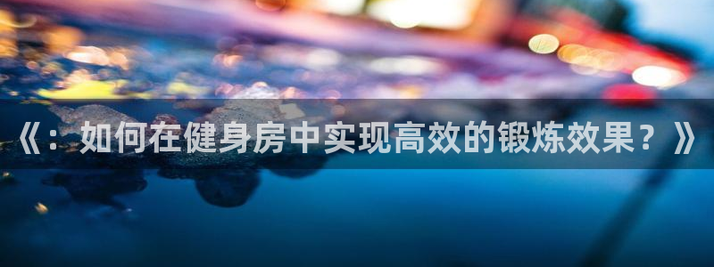 风速体育：《：如何在健身房中实现高效的锻炼效果？》