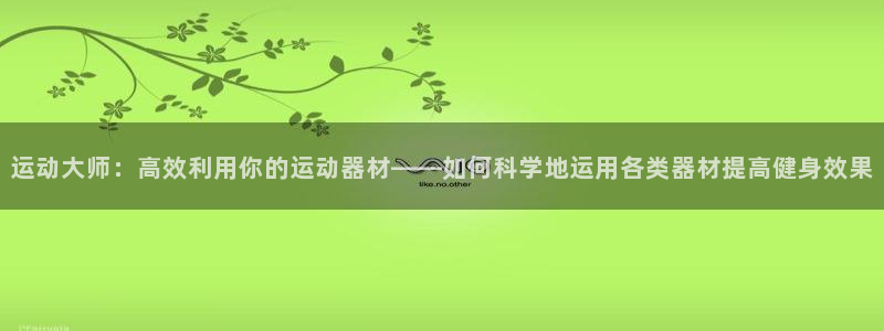 tp官方集团官网：运动大师：高效利用你的运动器材——